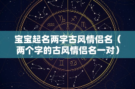 宝宝起名两字古风情侣名（两个字的古风情侣名一对）