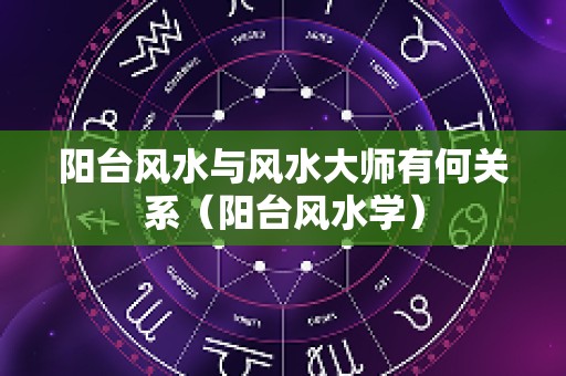阳台风水与风水大师有何关系（阳台风水学）