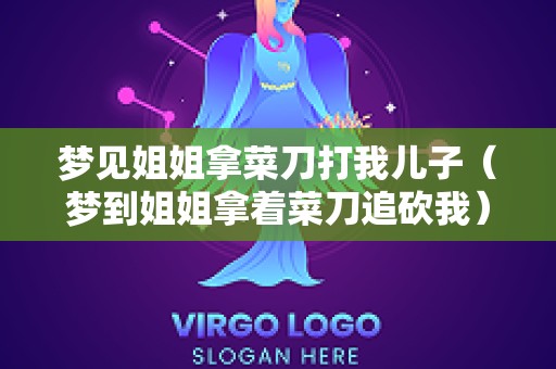 梦见姐姐拿菜刀打我儿子（梦到姐姐拿着菜刀追砍我）