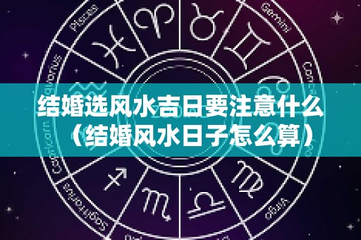 结婚选风水吉日要注意什么（结婚风水日子怎么算）