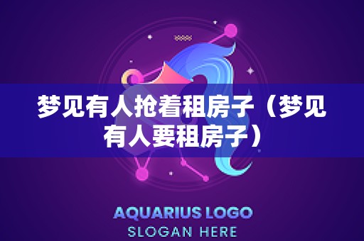 梦见有人抢着租房子（梦见有人要租房子）