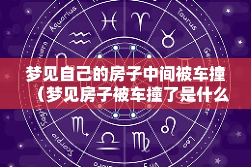 梦见自己的房子中间被车撞（梦见房子被车撞了是什么意思）