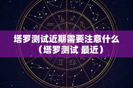 塔罗测试近期需要注意什么（塔罗测试 最近）
