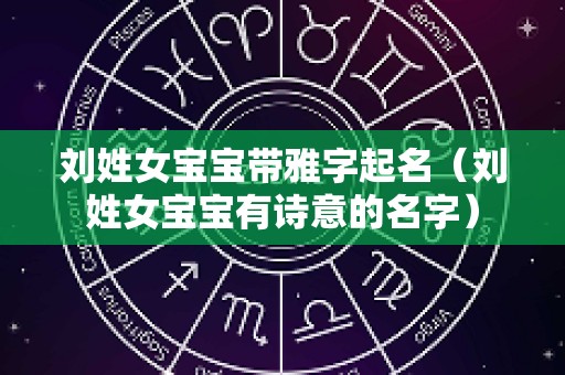刘姓女宝宝带雅字起名（刘姓女宝宝有诗意的名字）