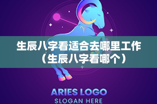 生辰八字看适合去哪里工作（生辰八字看哪个）