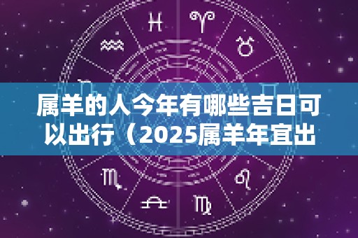 属羊的人今年有哪些吉日可以出行（2025属羊年宜出行）
