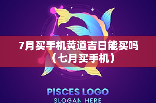 7月买手机黄道吉日能买吗（七月买手机）