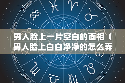 男人脸上一片空白的面相（男人脸上白白净净的怎么弄）