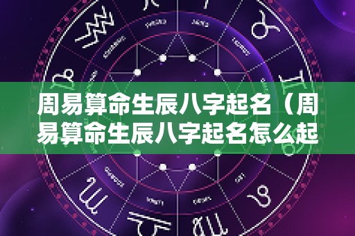 周易算命生辰八字起名（周易算命生辰八字起名怎么起）