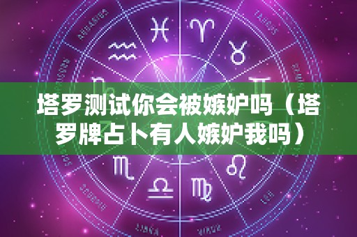 塔罗测试你会被嫉妒吗（塔罗牌占卜有人嫉妒我吗）