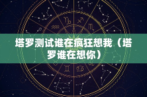 塔罗测试谁在疯狂想我（塔罗谁在想你）
