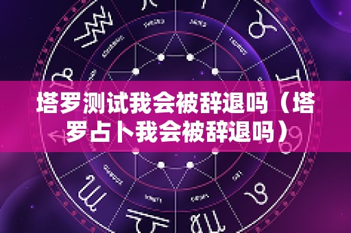 塔罗测试我会被辞退吗（塔罗占卜我会被辞退吗）