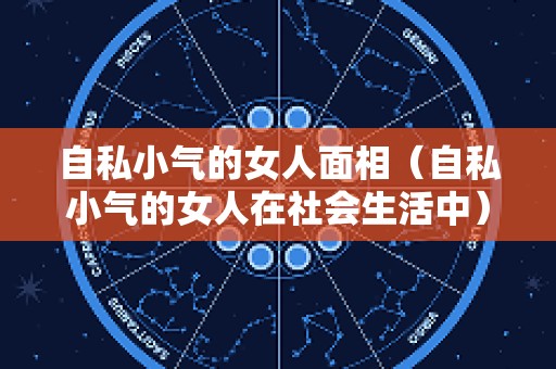 自私小气的女人面相（自私小气的女人在社会生活中）
