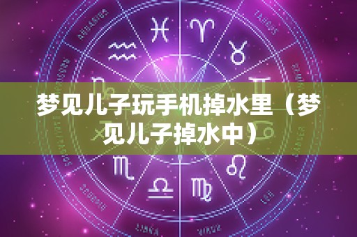 梦见儿子玩手机掉水里（梦见儿子掉水中）