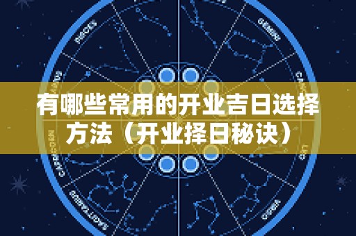 有哪些常用的开业吉日选择方法（开业择日秘诀）