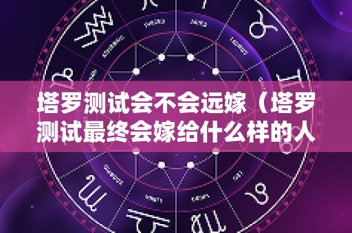 塔罗测试会不会远嫁（塔罗测试最终会嫁给什么样的人）