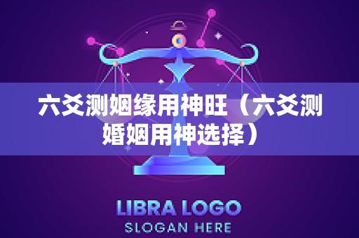 六爻测姻缘用神旺（六爻测婚姻用神选择）