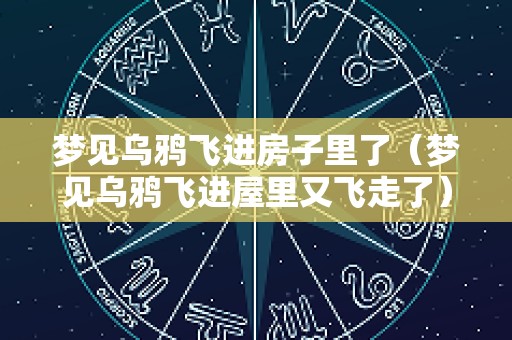 梦见乌鸦飞进房子里了（梦见乌鸦飞进屋里又飞走了）