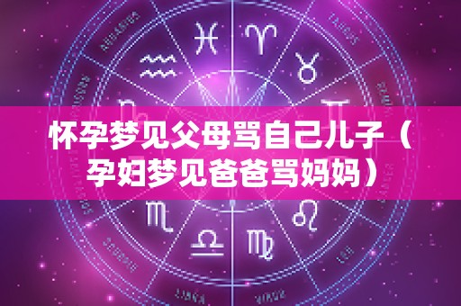 怀孕梦见父母骂自己儿子（孕妇梦见爸爸骂妈妈）