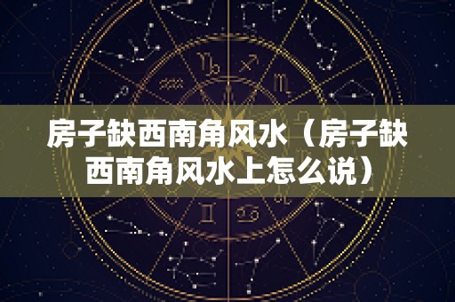 房子缺西南角风水（房子缺西南角风水上怎么说）