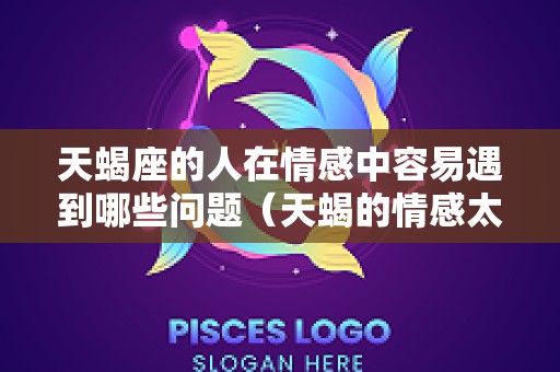 天蝎座的人在情感中容易遇到哪些问题（天蝎的情感太浓烈）