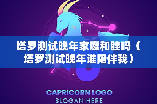 塔罗测试晚年家庭和睦吗（塔罗测试晚年谁陪伴我）