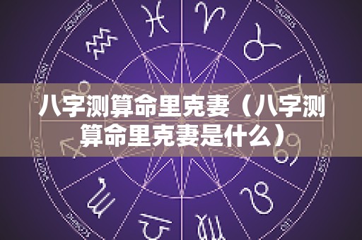八字测算命里克妻（八字测算命里克妻是什么）