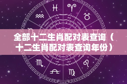 全部十二生肖配对表查询（十二生肖配对表查询年份）