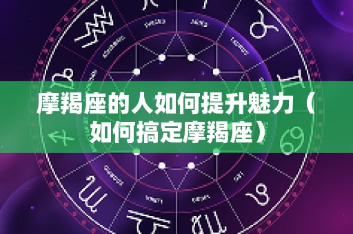 摩羯座的人如何提升魅力（如何搞定摩羯座）