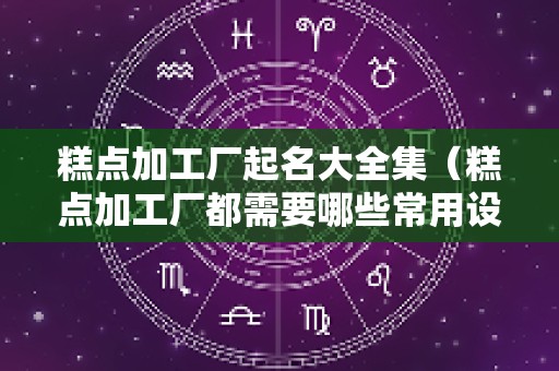 糕点加工厂起名大全集（糕点加工厂都需要哪些常用设备）