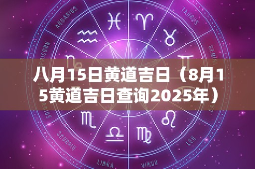 八月15日黄道吉日（8月15黄道吉日查询2025年）