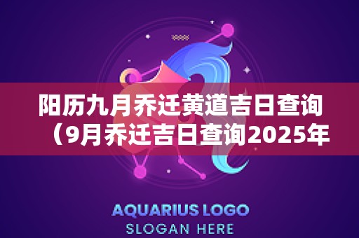 阳历九月乔迁黄道吉日查询（9月乔迁吉日查询2025年农历）