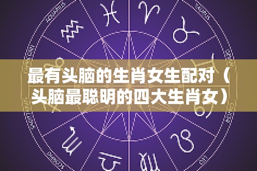 最有头脑的生肖女生配对（头脑最聪明的四大生肖女）