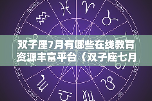 双子座7月有哪些在线教育资源丰富平台（双子座七月感情运势）