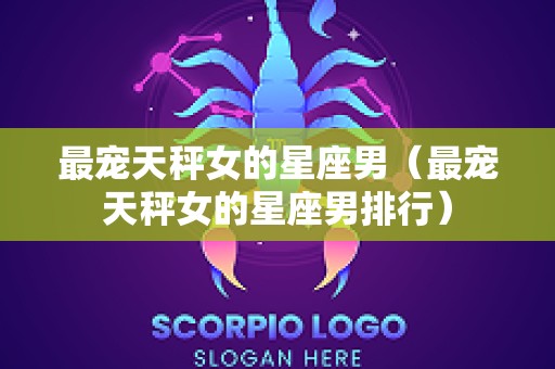 最宠天秤女的星座男（最宠天秤女的星座男排行）