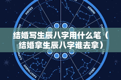 结婚写生辰八字用什么笔（结婚拿生辰八字谁去拿）