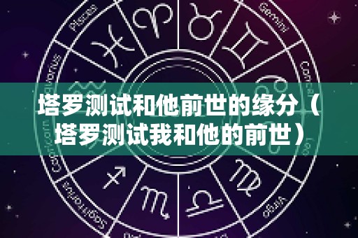 塔罗测试和他前世的缘分（塔罗测试我和他的前世）