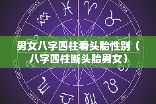 男女八字四柱看头胎性别（八字四柱断头胎男女）