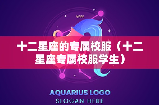 十二星座的专属校服（十二星座专属校服学生）