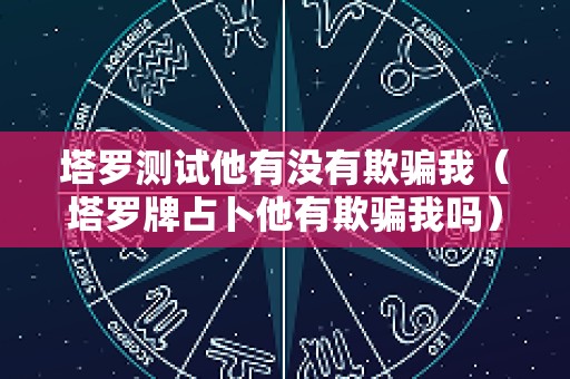 塔罗测试他有没有欺骗我（塔罗牌占卜他有欺骗我吗）