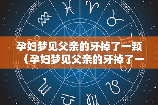孕妇梦见父亲的牙掉了一颗（孕妇梦见父亲的牙掉了一颗没出血）