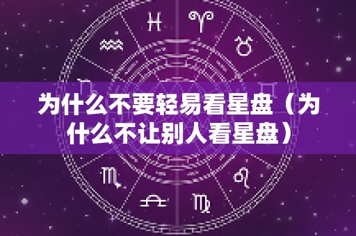 为什么不要轻易看星盘（为什么不让别人看星盘）