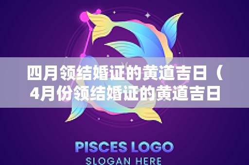 四月领结婚证的黄道吉日（4月份领结婚证的黄道吉日查询）