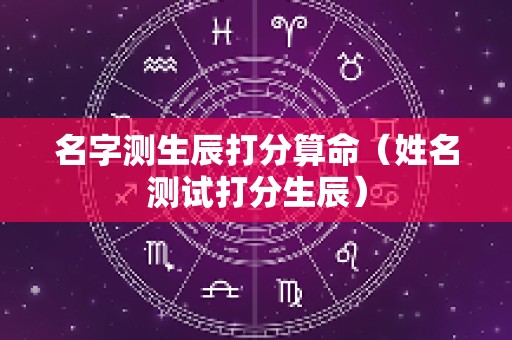 名字测生辰打分算命（姓名测试打分生辰）