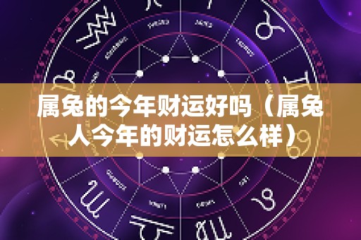 属兔的今年财运好吗（属兔人今年的财运怎么样）