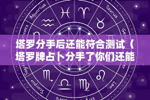 塔罗分手后还能符合测试（塔罗牌占卜分手了你们还能见面吗超准）
