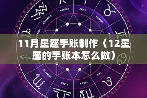11月星座手账制作（12星座的手账本怎么做）