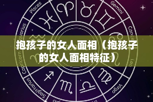 抱孩子的女人面相（抱孩子的女人面相特征）