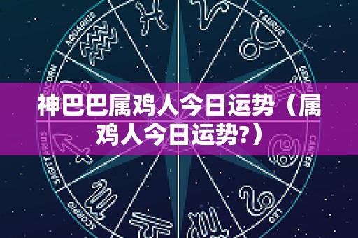 神巴巴属鸡人今日运势（属鸡人今日运势?）