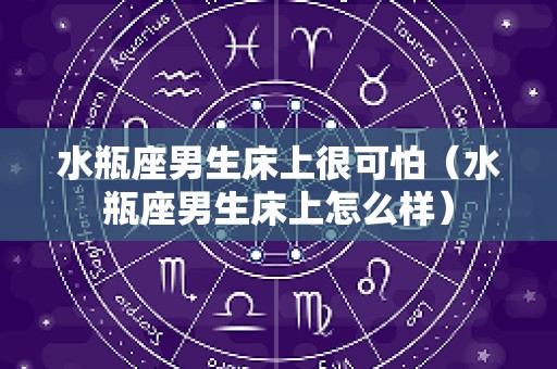 水瓶座男生床上很可怕（水瓶座男生床上怎么样）